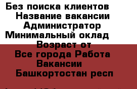 Без поиска клиентов!!! › Название вакансии ­ Администратор › Минимальный оклад ­ 25 000 › Возраст от ­ 18 - Все города Работа » Вакансии   . Башкортостан респ.